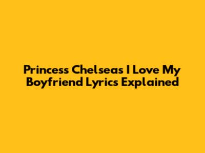 Princess Chelsea's "I Love My Boyfriend" Lyrics Explained