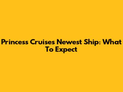 Princess Cruises' Newest Ship: What To Expect