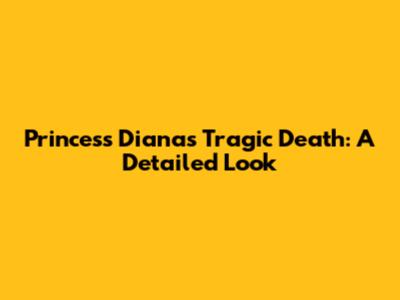 Princess Diana's Tragic Death: A Detailed Look