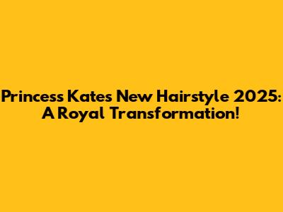 Princess Kate's New Hairstyle 2025: A Royal Transformation!
