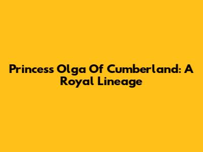 Princess Olga Of Cumberland: A Royal Lineage