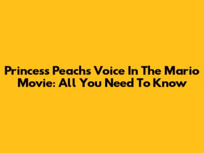 Princess Peach's Voice In The Mario Movie: All You Need To Know