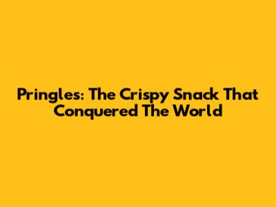 Pringles: The Crispy Snack That Conquered The World