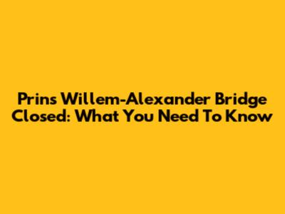 Prins Willem-Alexander Bridge Closed: What You Need To Know