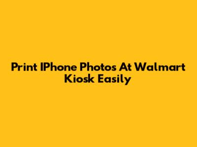 Print IPhone Photos At Walmart Kiosk Easily