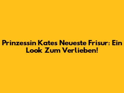 Prinzessin Kates Neueste Frisur: Ein Look Zum Verlieben!
