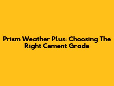 Prism Weather Plus: Choosing The Right Cement Grade
