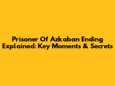 Prisoner Of Azkaban Ending Explained: Key Moments & Secrets