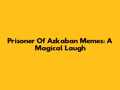 Prisoner Of Azkaban Memes: A Magical Laugh