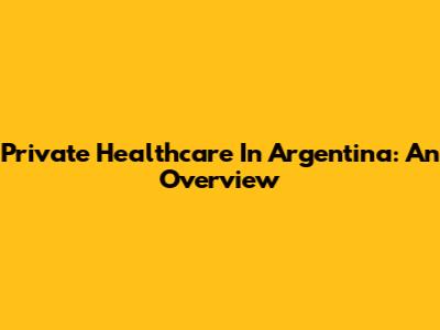 Private Healthcare In Argentina: An Overview