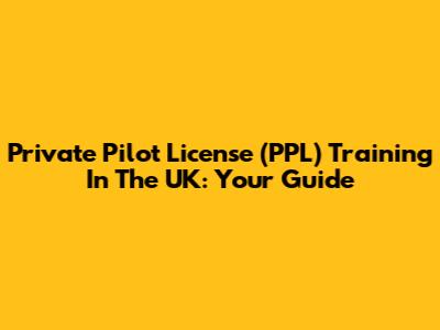 Private Pilot License (PPL) Training In The UK: Your Guide