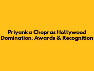 Priyanka Chopra's Hollywood Domination: Awards & Recognition