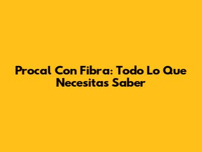 Procal Con Fibra: Todo Lo Que Necesitas Saber