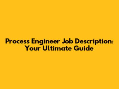 Process Engineer Job Description: Your Ultimate Guide