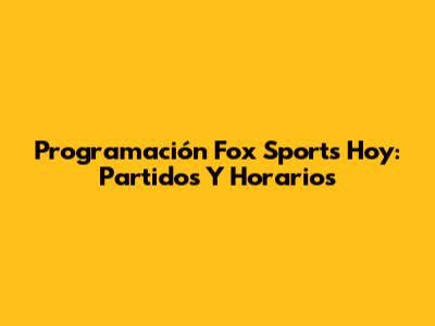Programación Fox Sports Hoy: Partidos Y Horarios