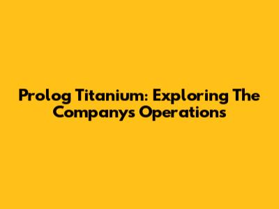 Prolog Titanium: Exploring The Company's Operations