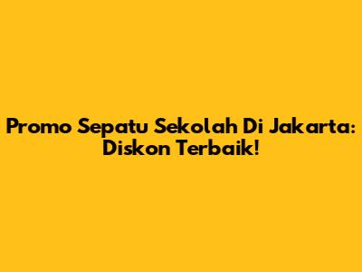 Promo Sepatu Sekolah Di Jakarta: Diskon Terbaik!