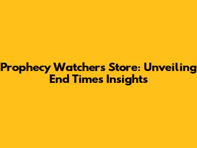Prophecy Watchers Store: Unveiling End Times Insights