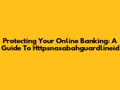 Protecting Your Online Banking: A Guide To Httpsnasabahguardlineid