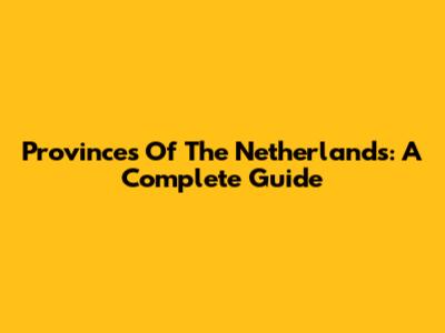 Provinces Of The Netherlands: A Complete Guide