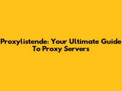 Proxylistende: Your Ultimate Guide To Proxy Servers