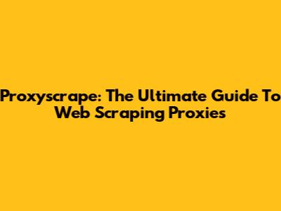 Proxyscrape: The Ultimate Guide To Web Scraping Proxies