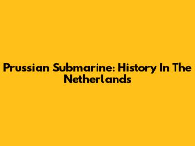 Prussian Submarine: History In The Netherlands