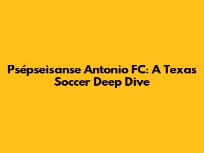 Psépseisanse Antonio FC: A Texas Soccer Deep Dive