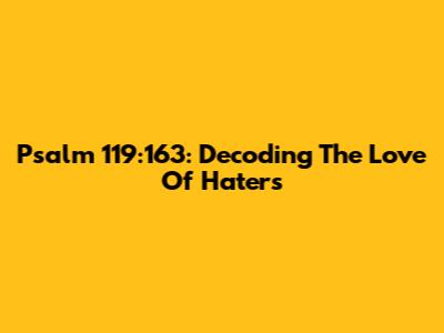 Psalm 119:163: Decoding The Love Of Haters