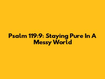Psalm 119:9: Staying Pure In A Messy World
