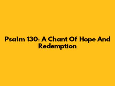Psalm 130: A Chant Of Hope And Redemption