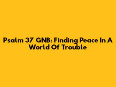Psalm 37 GNB: Finding Peace In A World Of Trouble