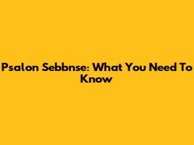 Psalon Sebbnse: What You Need To Know