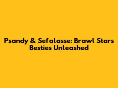Psandy & Sefalasse: Brawl Stars Besties Unleashed