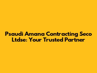 Psaudi Amana Contracting Seco Ltdse: Your Trusted Partner