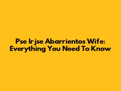 Pse Irjse Abarrientos Wife: Everything You Need To Know