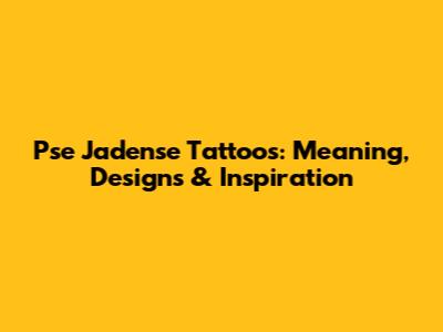 Pse Jadense Tattoos: Meaning, Designs & Inspiration