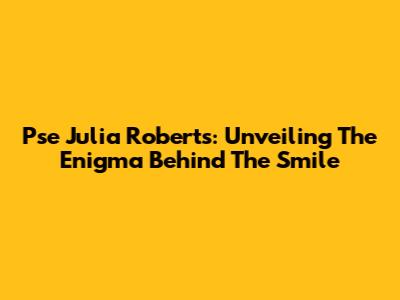 Pse Julia Roberts: Unveiling The Enigma Behind The Smile