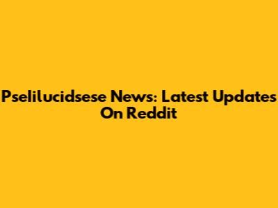 PseIilucidsese News: Latest Updates On Reddit