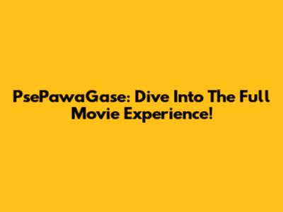 PsePawaGase: Dive Into The Full Movie Experience!