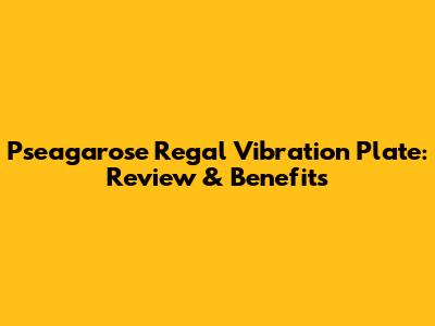 Pseagarose Regal Vibration Plate: Review & Benefits