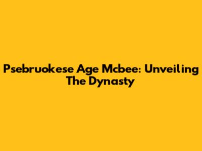 Psebruokese Age Mcbee: Unveiling The Dynasty