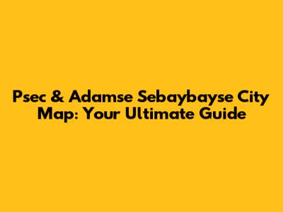 Psec & Adamse Sebaybayse City Map: Your Ultimate Guide