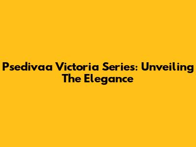 Psedivaa Victoria Series: Unveiling The Elegance