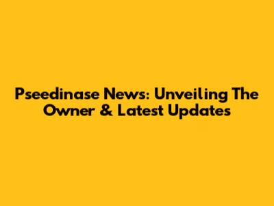 Pseedinase News: Unveiling The Owner & Latest Updates