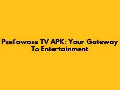 Psefawase TV APK: Your Gateway To Entertainment