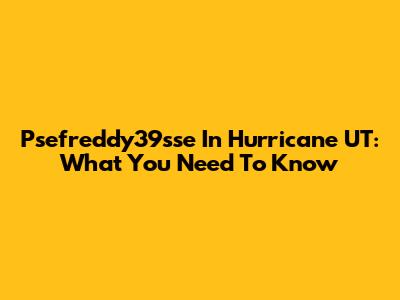 Psefreddy39sse In Hurricane UT: What You Need To Know