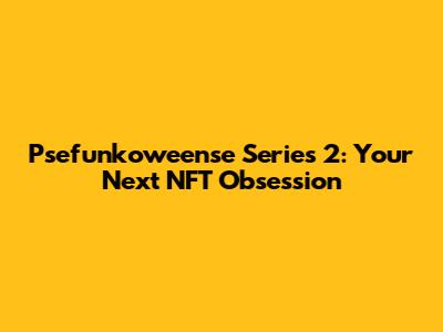 Psefunkoweense Series 2: Your Next NFT Obsession
