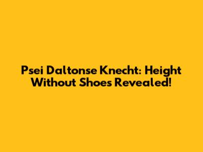 Psei Daltonse Knecht: Height Without Shoes Revealed!