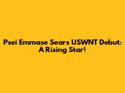 Psei Emmase Sears' USWNT Debut: A Rising Star!